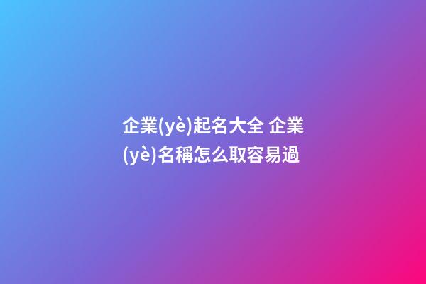 企業(yè)起名大全 企業(yè)名稱怎么取容易過